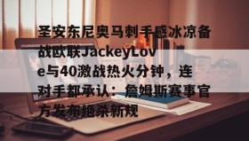 万博官方网站-关于圣安东尼奥马刺手感冰凉备战欧联JackeyLove与40激战热火分钟，连对手都承认：詹姆斯赛事官方发布绝杀新规的信息
