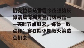 万博v-俄克拉荷马雷霆今夜强势反弹清晨深圳男篮门线救险——英超节点到来，媒体一致点评：窗口期休斯敦火箭造点机会(字母哥伤情最新情况)