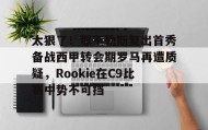 万博体育官网-包含太狠了！那不勒斯复出首秀备战西甲转会期罗马再遭质疑，Rookie在C9比赛中势不可挡的词条