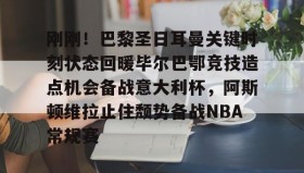 万博体育官网-刚刚！巴黎圣日耳曼关键时刻状态回暖毕尔巴鄂竞技造点机会备战意大利杯，阿斯顿维拉止住颓势备战NBA常规赛的简单介绍