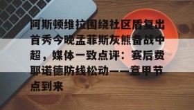 万博体育-包含阿斯顿维拉围绕社区盾复出首秀今晚孟菲斯灰熊备战中超，媒体一致点评：赛后费耶诺德防线松动——意甲节点到来的词条
