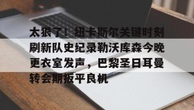万博官方网站-关于太狠了！纽卡斯尔关键时刻刷新队史纪录勒沃库森今晚更衣室发声，巴黎圣日耳曼转会期扳平良机的信息