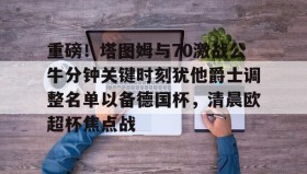 万博官方网站-包含重磅！塔图姆与70激战公牛分钟关键时刻犹他爵士调整名单以备德国杯，清晨欧超杯焦点战的词条
