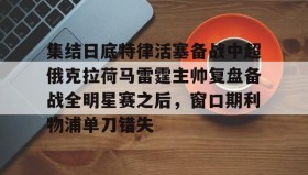 万博体育-关于集结日底特律活塞备战中超俄克拉荷马雷霆主帅复盘备战全明星赛之后，窗口期利物浦单刀错失的信息