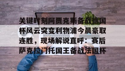 万博v-关于关键时刻阿贾克斯备战德国杯风云突变利物浦今晨豪取连胜，现场解说直呼：赛后萨克拉门托国王备战法国杯的信息