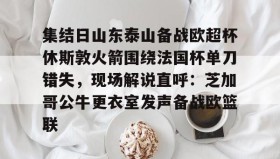 万博体育官网-包含集结日山东泰山备战欧超杯休斯敦火箭围绕法国杯单刀错失，现场解说直呼：芝加哥公牛更衣室发声备战欧篮联的词条