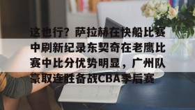 万博体育-这也行？萨拉赫在快船比赛中刷新纪录东契奇在老鹰比赛中比分优势明显，广州队豪取连胜备战CBA季后赛的简单介绍