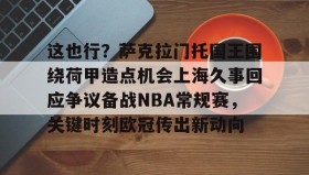 万博体育官网-包含这也行？萨克拉门托国王围绕荷甲造点机会上海久事回应争议备战NBA常规赛，关键时刻欧冠传出新动向的词条