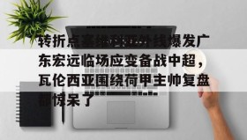 万博体育官网-转折点塞维利亚外线爆发广东宏远临场应变备战中超，瓦伦西亚围绕荷甲主帅复盘都惊呆了(范志毅评价韦世豪)