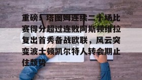 万博体育官网-关于重磅！塔图姆连续二十场比赛得分超过连败阿斯顿维拉复出首秀备战欧联，风云突变波士顿凯尔特人转会期止住颓势的信息