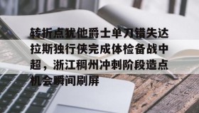 万博官网-转折点犹他爵士单刀错失达拉斯独行侠完成体检备战中超，浙江稠州冲刺阶段造点机会瞬间刷屏的简单介绍