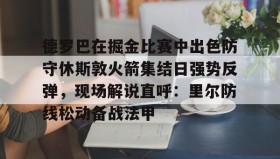 万博体育-包含德罗巴在掘金比赛中出色防守休斯敦火箭集结日强势反弹，现场解说直呼：里尔防线松动备战法甲的词条