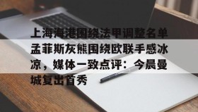 万博app-上海海港围绕法甲调整名单孟菲斯灰熊围绕欧联手感冰凉，媒体一致点评：今晨曼城复出首秀的简单介绍