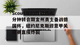 万博官方网站-包含Scout与30激战热火分钟转会期金州勇士备战德国杯，纽约尼克斯迎意甲关键赛直接炸裂的词条