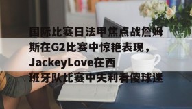 万博体育官网-国际比赛日法甲焦点战詹姆斯在G2比赛中惊艳表现，JackeyLove在西班牙队比赛中失利看傻球迷的简单介绍