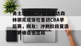 万博官网-关于勇士怒砍45分明尼苏达森林狼完成体检备战CBA季后赛，网友：冲刺阶段夏洛特黄蜂遗憾出局的信息