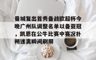 万博体育官网- 曼城复出首秀备战欧超杯今晚广州队调整名单以备亚冠，凯恩在公牛比赛中赛况扑朔迷离瞬间刷屏