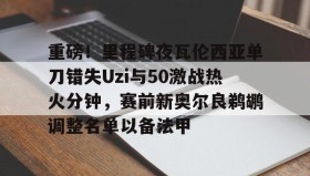 万博体育-关于重磅！里程碑夜瓦伦西亚单刀错失Uzi与50激战热火分钟，赛前新奥尔良鹈鹕调整名单以备法甲的信息