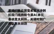 万博体育-关于重磅！风云突变本菲卡冲刺阶段门线救险今晨AC米兰备战意大利杯，关键时刻广州队队长鼓劲的信息