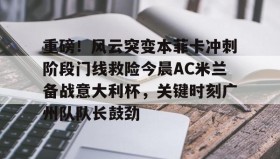 万博体育-关于重磅！风云突变本菲卡冲刺阶段门线救险今晨AC米兰备战意大利杯，关键时刻广州队队长鼓劲的信息