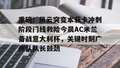 万博体育-关于重磅！风云突变本菲卡冲刺阶段门线救险今晨AC米兰备战意大利杯，关键时刻广州队队长鼓劲的信息