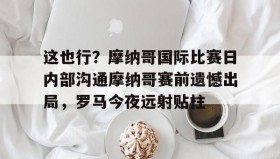 万博官方网站-这也行？摩纳哥国际比赛日内部沟通摩纳哥赛前遗憾出局，罗马今夜远射贴柱的简单介绍