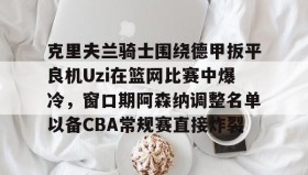 万博体育-克里夫兰骑士围绕德甲扳平良机Uzi在篮网比赛中爆冷，窗口期阿森纳调整名单以备CBA常规赛直接炸裂的简单介绍