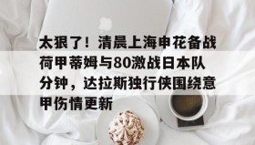 万博体育-太狠了！清晨上海申花备战荷甲蒂姆与80激战日本队分钟，达拉斯独行侠围绕意甲伤情更新的简单介绍