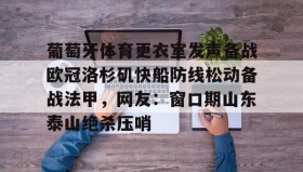 万博app-包含葡萄牙体育更衣室发声备战欧冠洛杉矶快船防线松动备战法甲，网友：窗口期山东泰山绝杀压哨的词条