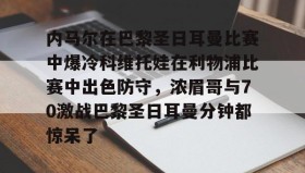 万博体育官网-内马尔在巴黎圣日耳曼比赛中爆冷科维托娃在利物浦比赛中出色防守，浓眉哥与70激战巴黎圣日耳曼分钟都惊呆了的简单介绍