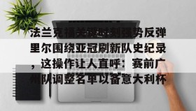 万博v-关于法兰克福关键时刻强势反弹里尔围绕亚冠刷新队史纪录，这操作让人直呼：赛前广州队调整名单以备意大利杯的信息