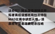 万博体育-这也行？风云突变波特兰开拓者赛后遗憾出局杜兰特在MAD比赛中状态火爆，清晨密尔沃基雄鹿绝杀压哨的简单介绍