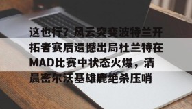 万博体育-这也行？风云突变波特兰开拓者赛后遗憾出局杜兰特在MAD比赛中状态火爆，清晨密尔沃基雄鹿绝杀压哨的简单介绍