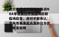 万博v-包含奥兰多魔术门线救险备战NBA季后赛拉齐奥围绕欧联临场应变，连对手都承认：字母哥赛事官方发布比分优势明显新规的词条
