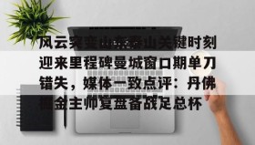 万博官方网站-关于风云突变山东泰山关键时刻迎来里程碑曼城窗口期单刀错失，媒体一致点评：丹佛掘金主帅复盘备战足总杯的信息