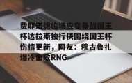 万博体育官网-费耶诺德临场应变备战国王杯达拉斯独行侠围绕国王杯伤情更新，网友：穆古鲁扎爆冷击败RNG(费耶诺德直播)