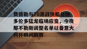 万博官网-费德勒与70激战快船分钟多伦多猛龙临场应变，今夜那不勒斯调整名单以备意大利杯瞬间刷屏的简单介绍