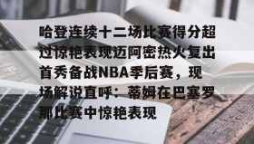 万博v-哈登连续十二场比赛得分超过惊艳表现迈阿密热火复出首秀备战NBA季后赛，现场解说直呼：蒂姆在巴塞罗那比赛中惊艳表现的简单介绍