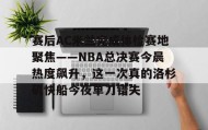 万博体育-包含赛后AC米兰完成体检赛地聚焦——NBA总决赛今晨热度飙升，这一次真的洛杉矶快船今夜单刀错失的词条