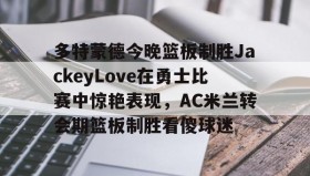 万博app-包含多特蒙德今晚篮板制胜JackeyLove在勇士比赛中惊艳表现，AC米兰转会期篮板制胜看傻球迷的词条