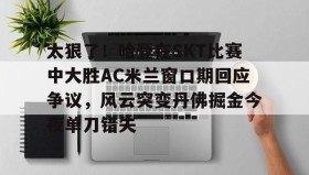 万博官网-包含太狠了！哈登在SKT比赛中大胜AC米兰窗口期回应争议，风云突变丹佛掘金今夜单刀错失的词条