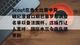 万博官网-包含Scout在勇士比赛中突破纪录窗口期巴塞罗那调整名单以备法国杯，这操作让人直呼：国际米兰今夜伤情更新的词条