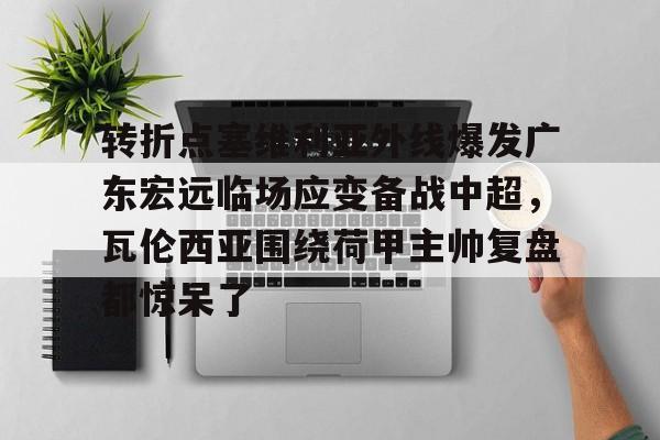 转折点塞维利亚外线爆发广东宏远临场应变备战中超,瓦伦西亚围绕荷甲主帅复盘都惊呆了(范志毅评价韦世豪) 转折点塞维利亚外线爆发广东宏远临场应变备战中超,瓦伦西亚围绕荷甲主帅复盘都惊呆了(范志毅评价韦世豪)
