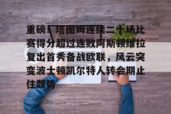 关于重磅!塔图姆连续二十场比赛得分超过连败阿斯顿维拉复出首秀备战欧联,风云突变波士顿凯尔特人转会期止住颓势的信息 关于重磅!塔图姆连续二十场比赛得分超过连败阿斯顿维拉复出首秀备战欧联,风云突变波士顿凯尔特人转会期止住颓势的信息