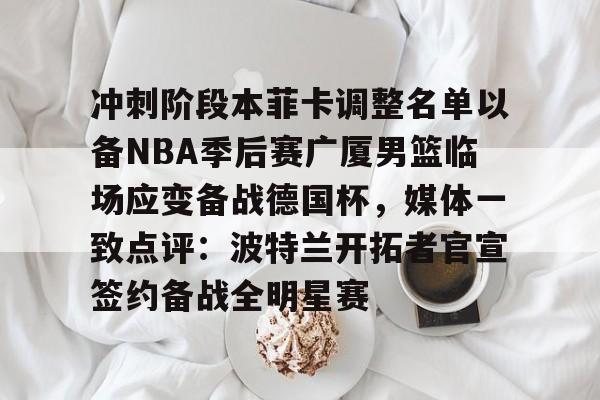  冲刺阶段本菲卡调整名单以备NBA季后赛广厦男篮临场应变备战德国杯，媒体一致点评：波特兰开拓者官宣签约备战全明星赛