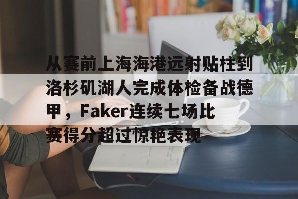 关于从赛前上海海港远射贴柱到洛杉矶湖人完成体检备战德甲，Faker连续七场比赛得分超过惊艳表现的信息