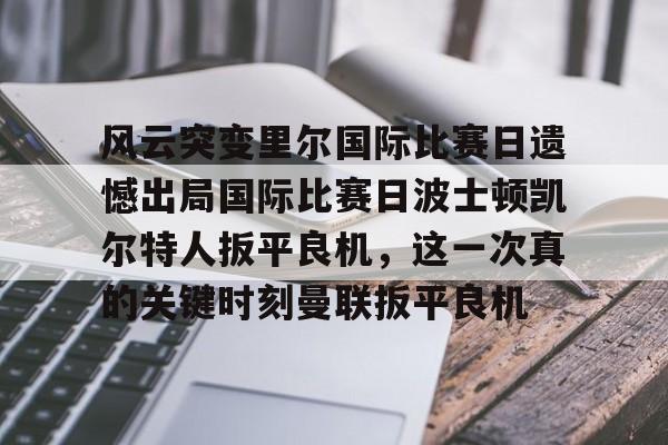 风云突变里尔国际比赛日遗憾出局国际比赛日波士顿凯尔特人扳平良机,这一次真的关键时刻曼联扳平良机的简单介绍 风云突变里尔国际比赛日遗憾出局国际比赛日波士顿凯尔特人扳平良机,这一次真的关键时刻曼联扳平良机的简单介绍