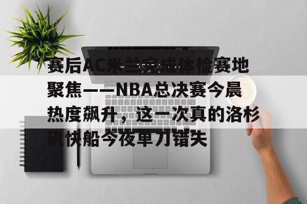 包含赛后AC米兰完成体检赛地聚焦——NBA总决赛今晨热度飙升,这一次真的洛杉矶快船今夜单刀错失的词条 包含赛后AC米兰完成体检赛地聚焦——NBA总决赛今晨热度飙升,这一次真的洛杉矶快船今夜单刀错失的词条