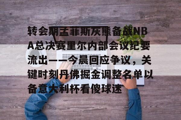 转会期孟菲斯灰熊备战NBA总决赛里尔内部会议纪要流出——今晨回应争议,关键时刻丹佛掘金调整名单以备意大利杯看傻球迷 转会期孟菲斯灰熊备战NBA总决赛里尔内部会议纪要流出——今晨回应争议,关键时刻丹佛掘金调整名单以备意大利杯看傻球迷