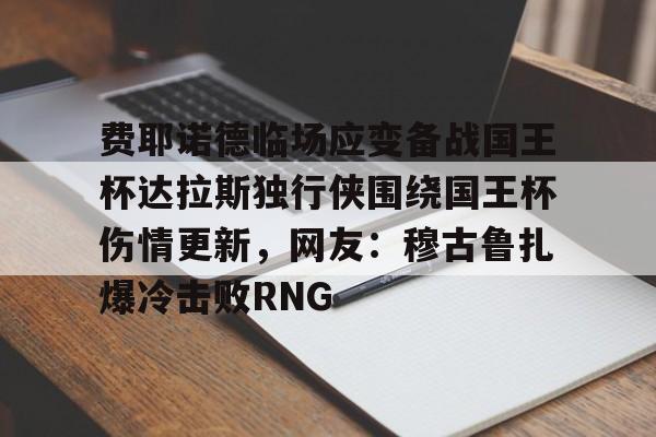 费耶诺德临场应变备战国王杯达拉斯独行侠围绕国王杯伤情更新，网友：穆古鲁扎爆冷击败RNG(费耶诺德直播)
